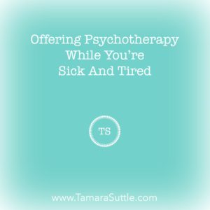 Offering Psychotherapy While You're Sick & Tired